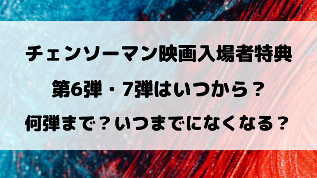 チェンソーマン映画入場者特典の第6弾・第7弾はいつから？いつまでになくなるのかも徹底リサーチ！
