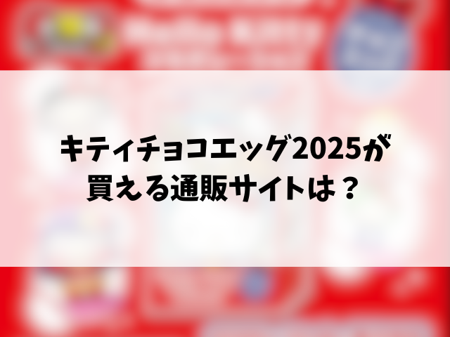 キティチョコエッグ2025どこに売ってる？コンビニや穴場の販売店もリサーチ！