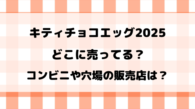 キティチョコエッグ2025どこに売ってる？コンビニや穴場の販売店もリサーチ！