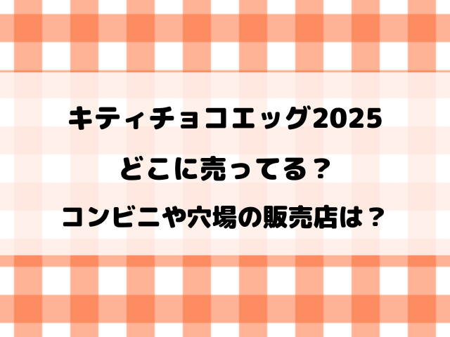キティチョコエッグ2025どこに売ってる？コンビニや穴場の販売店もリサーチ！