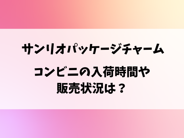 サンリオパッケージチャームどこで売ってる？コンビニ入荷時間や穴場の売り場を徹底調査！