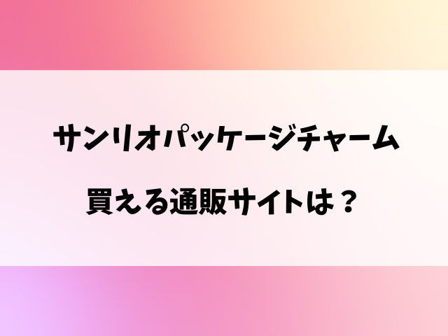 サンリオパッケージチャームどこで売ってる？コンビニ入荷時間や穴場の売り場を徹底調査！