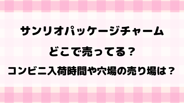 サンリオパッケージチャームどこで売ってる？コンビニ入荷時間や穴場の売り場を徹底調査！