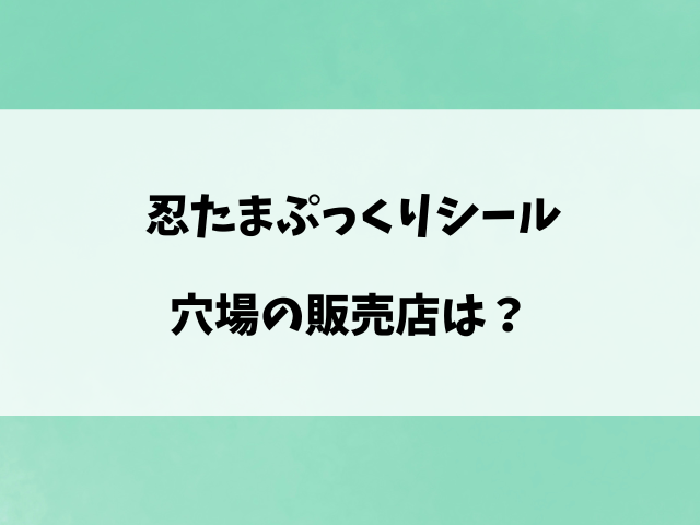 忍たまぷっくりシールどこで売ってる？取扱い販売店や穴場の店舗を徹底調査！