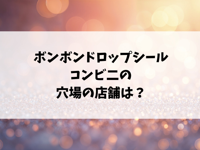 【コンビニ】ボンボンドロップシール売ってる場所はどこ？セブン・ローソン・ファミマの販売状況！