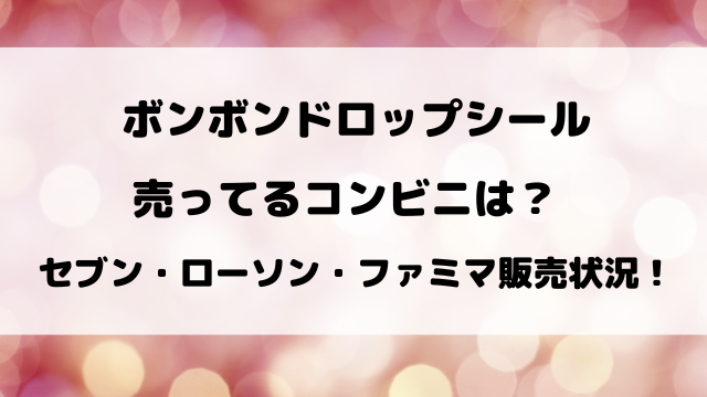 ボンボンドロップシールが売ってるコンビニはどこ？ローソン・セブン・ファミマの売り場を徹底調査！
