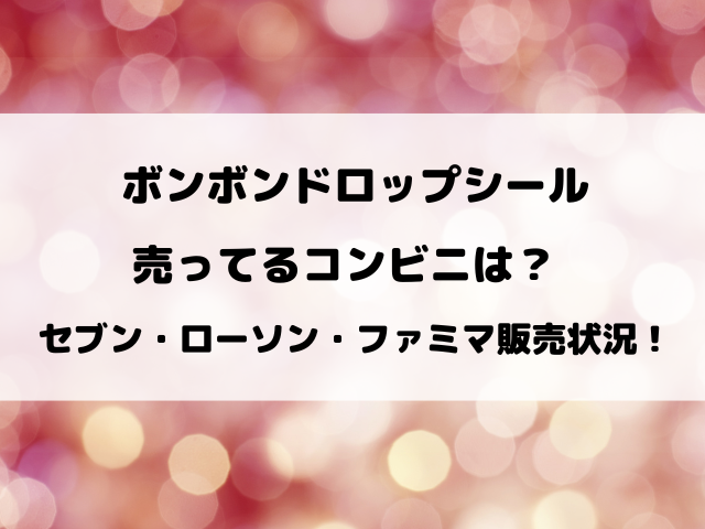 ボンボンドロップシールが売ってるコンビニはどこ？ローソン・セブン・ファミマの売り場を徹底調査！