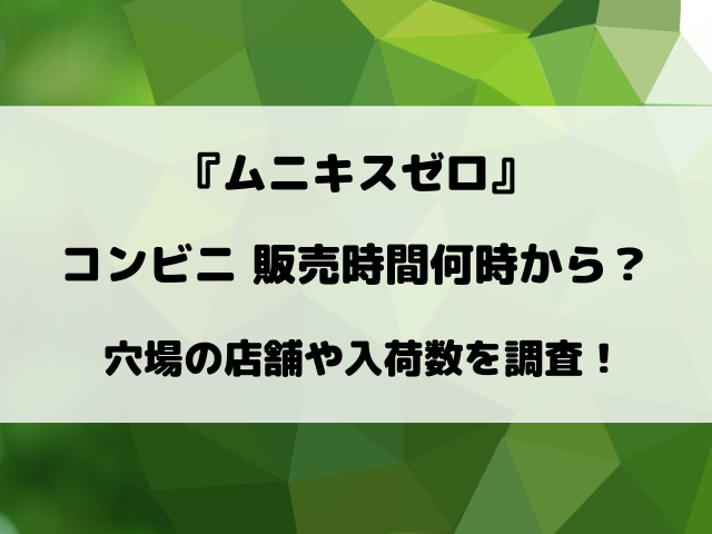 【コンビニ】ムニキスゼロは何時から販売？ローソン・ファミマ・セブンイレブンの入荷時間や穴場の店舗は？