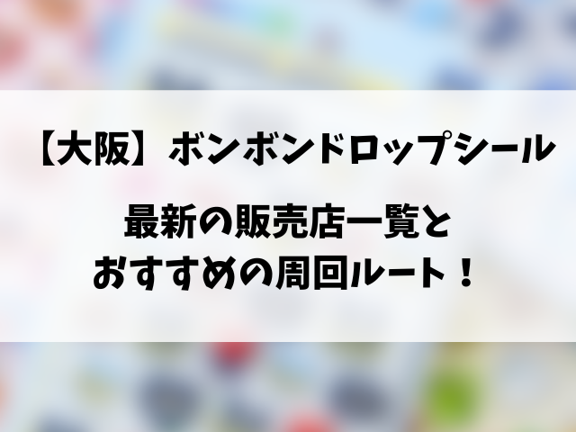 【大阪完全攻略】ボンボンドロップシール売ってる場所は？最新の販売店一覧や目撃情報！