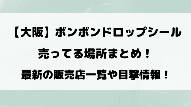 【大阪完全攻略】ボンボンドロップシール売ってる場所は？最新の販売店一覧や目撃情報！