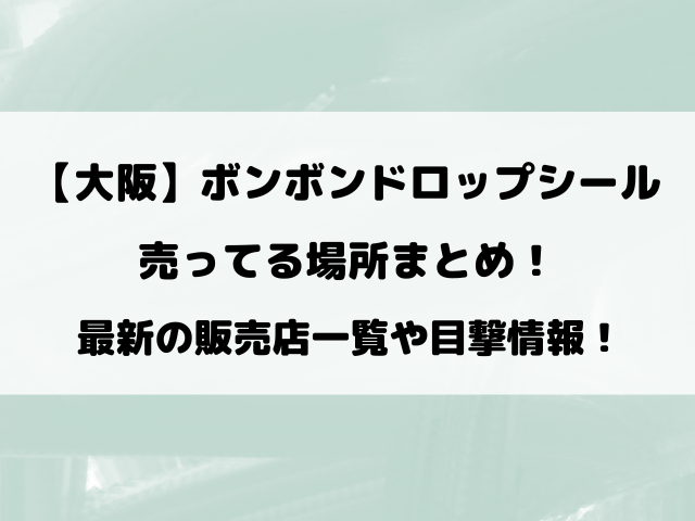 【大阪完全攻略】ボンボンドロップシール売ってる場所は？最新の販売店一覧や目撃情報！