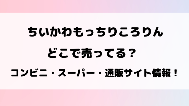 ちいかわもっちりころりんどこで売ってる？コンビニや穴場の販売店を徹底リサーチ！