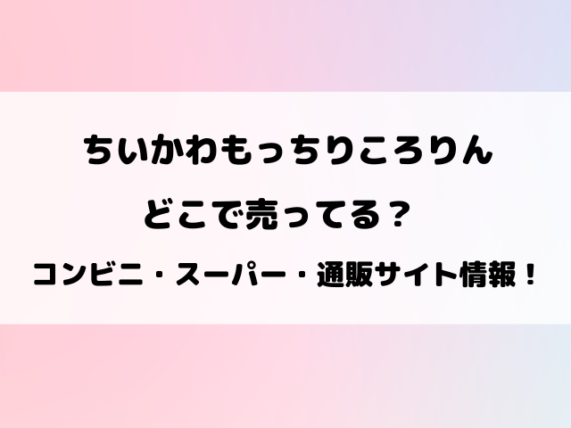 ちいかわもっちりころりんどこで売ってる？コンビニや穴場の販売店を徹底リサーチ！
