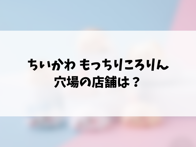 ちいかわもっちりころりんどこで売ってる？コンビニは？穴場の販売店と見つけるコツ！