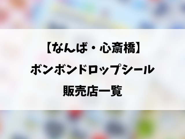 なんば心斎橋のボンボンドロップシール売ってる場所は？取り扱い販売店や穴場の場所を徹底調査！