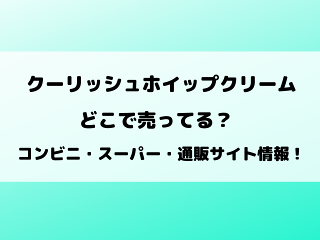 クーリッシュホイップクリームどこで売ってる？コンビニ・スーパー・通販サイトの最新情報！