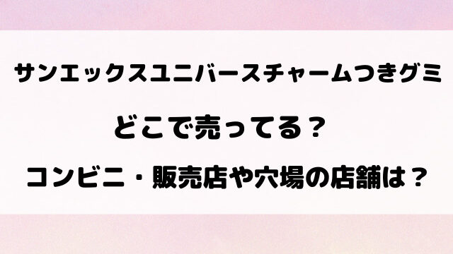 サンエックスユニバースチャームつきグミどこで売ってる？コンビニ・販売店や売り切れ情報を徹底調査！
