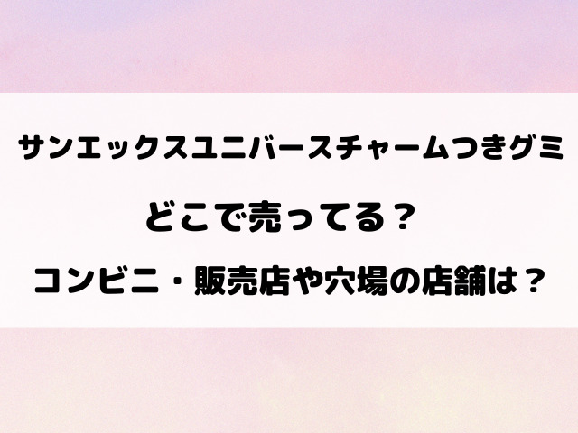 サンエックスユニバースチャームつきグミどこで売ってる？コンビニ・販売店や売り切れ情報を徹底調査！