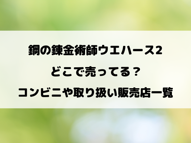 鋼の錬金術師ウエハース2どこで売ってる？コンビニや取り扱い販売店をリサーチ！