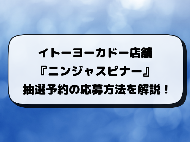 【イトーヨーカドー】ニンジャスピナーの予約はいつから？抽選の応募方法・抽選結果など徹底解説！【3月13日発売】