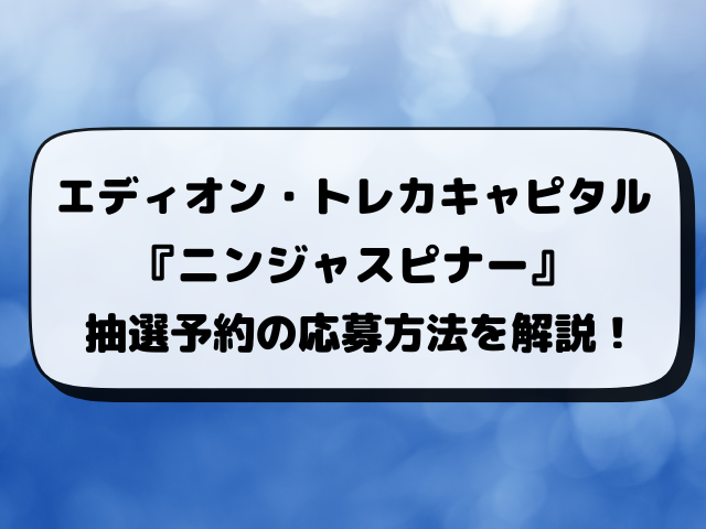 【エディオン・トレカキャピタル】ニンジャスピナー抽選予約いつ？応募のやり方や抽選結果まで完全解説！