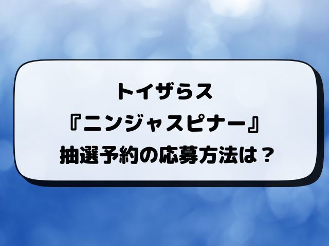 【トイザらス】ニンジャスピナーの抽選予約の最新情報！受付期間・応募方法を解説【3月13日発売】