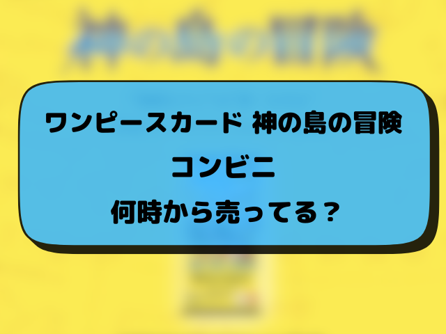 【ワンピースカード】神の島の冒険はコンビニどこで売ってる？ローソン・セブン・ファミマ販売情報！【2月28日発売】