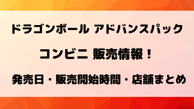 【最新】ドラゴンボールアドバンスパック40周年コンビニ販売情報！発売日・時間・店舗まとめ