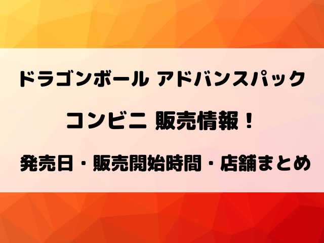 【最新】ドラゴンボールアドバンスパック40周年コンビニ販売情報！発売日・時間・店舗まとめ