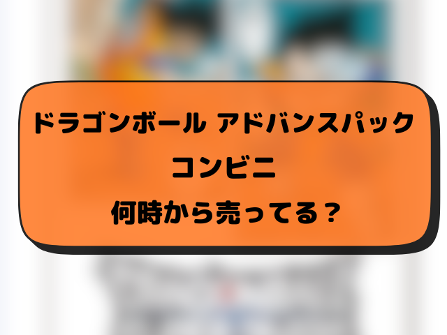 【最新】ドラゴンボールアドバンスパック40周年コンビニ販売情報！発売日・時間・店舗まとめ