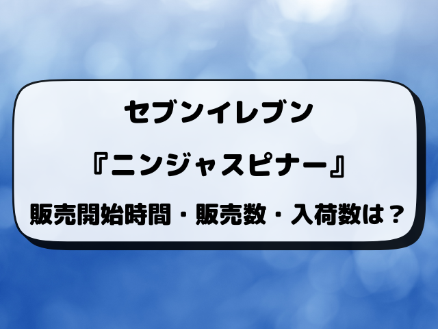 【最新】ニンジャスピナーはコンビニで何時から買える？ローソン・セブン・ファミマの入荷時間と販売数まとめ【3月13日発売】