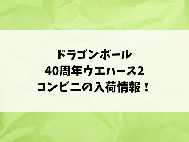 ドラゴンボール40周年ウエハース2の売ってる場所はどこ？コンビニ・穴場販売店を徹底調査！
