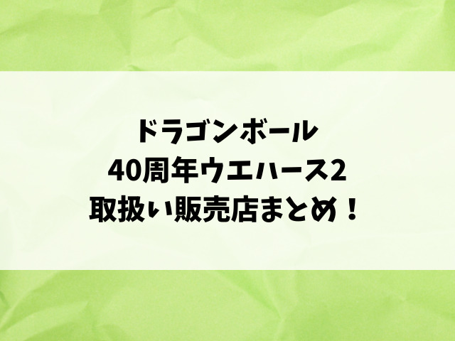 ドラゴンボール40周年ウエハース2の売ってる場所はどこ？コンビニ・穴場販売店を徹底調査！