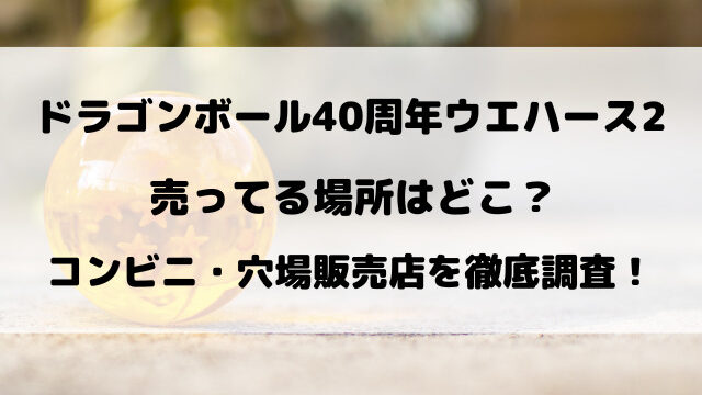 ドラゴンボール40周年ウエハース2の売ってる場所はどこ？コンビニ・穴場販売店を徹底調査！