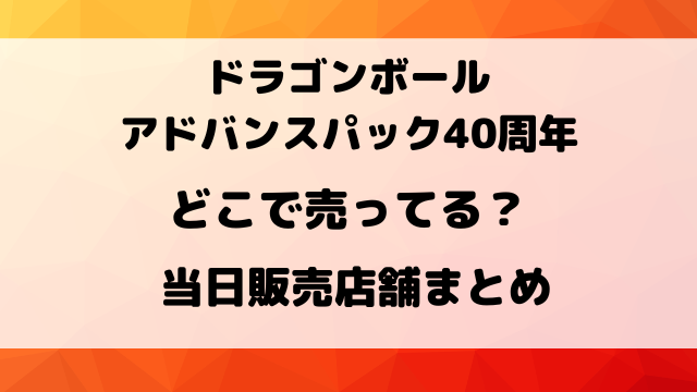 ドラゴンボールスーパーダイバーズ アドバンスパック40周年の再販はどこで売ってる？販売店舗まとめ