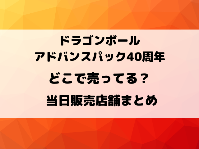 ドラゴンボールスーパーダイバーズ アドバンスパック40周年はどこで売ってる？当日販売店舗まとめ