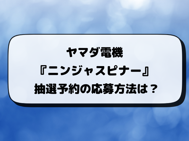 ニンジャスピナー 抽選予約 ヤマダ電機はいつから？応募方法まとめ【3月13日発売】