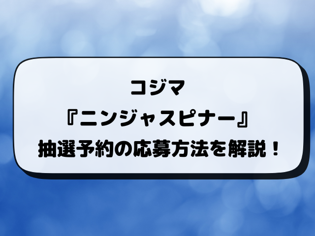 ニンジャスピナーのコジマ抽選はいつ？予約方法など最新スケジュールを完全解説！