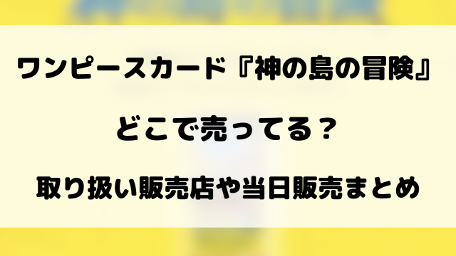 ワンピースカード『神の島の冒険』はどこで売ってる？取り扱い販売店や当日販売まとめ
