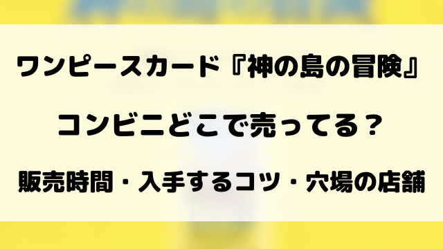 【ワンピースカード】神の島の冒険はコンビニどこで売ってる？ローソン・セブン・ファミマ販売情報！【2月28日発売】