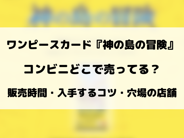 【ワンピースカード】神の島の冒険はコンビニどこで売ってる？ローソン・セブン・ファミマ販売情報！【2月28日発売】
