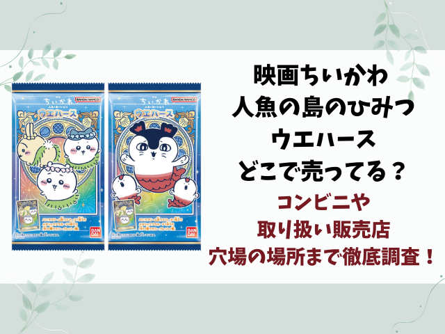 映画ちいかわ 人魚の島のひみつウエハースどこで売ってる？コンビニや取り扱い販売店を徹底調査！