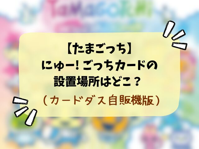 【たまごっち】にゅー! ごっちカード2・3はどこで売ってる？販売店やコンビニなど設置場所も徹底解説！