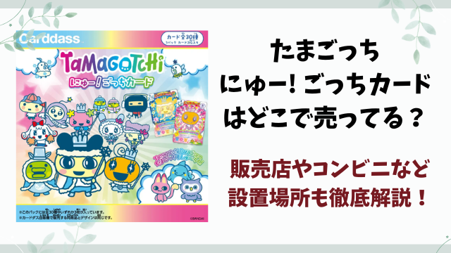 【たまごっち】にゅー! ごっちカード2・3はどこで売ってる？販売店やコンビニなど設置場所も徹底解説！