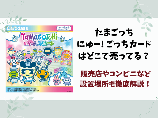【たまごっち】にゅー! ごっちカード2・3はどこで売ってる？販売店やコンビニなど設置場所も徹底解説！