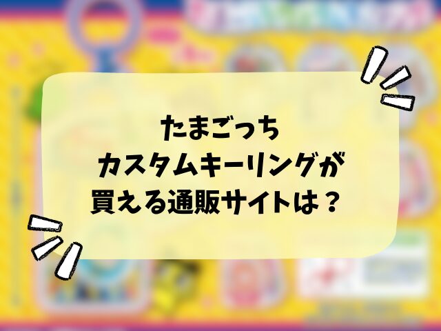 たまごっちカスタムキーリングはどこで売ってる？取り扱い販売店や穴場の場所まとめ