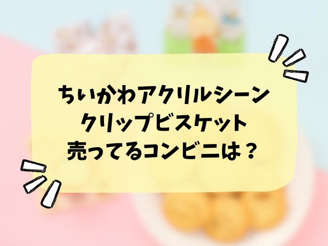 ちいかわアクリルシーンクリップビスケットはどこで売ってる？販売店・コンビニ・穴場を徹底解説！