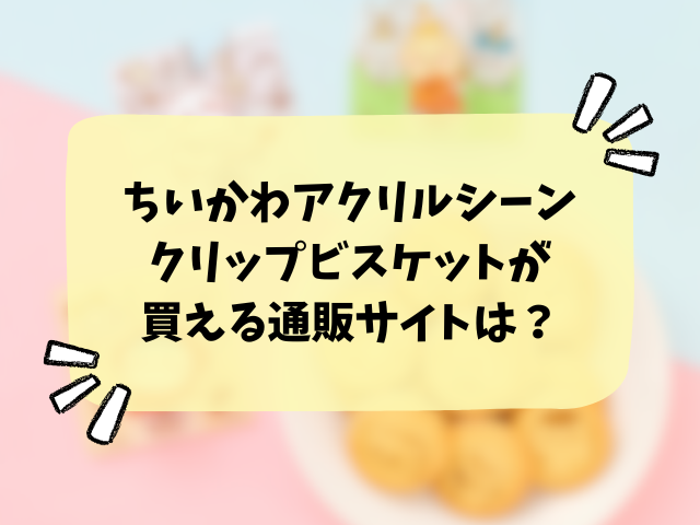 ちいかわアクリルシーンクリップビスケットはどこで売ってる？販売店・コンビニ・穴場を徹底解説！