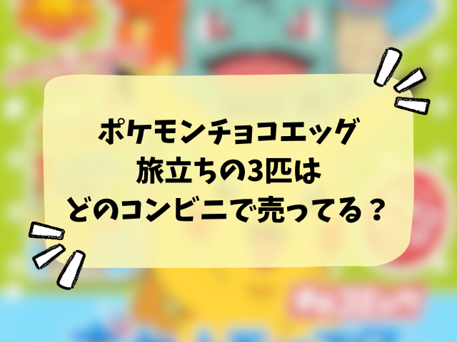 ポケモンチョコエッグ旅立ちの3匹売ってない？どこで買える？コンビニ・販売店と在庫の穴場まとめ