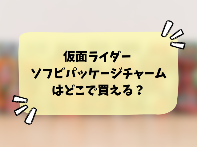 仮面ライダー ソフビパッケージチャーム＆チョコスナックはどこで買える？コンビニや販売店など穴場店舗も徹底リサーチ！